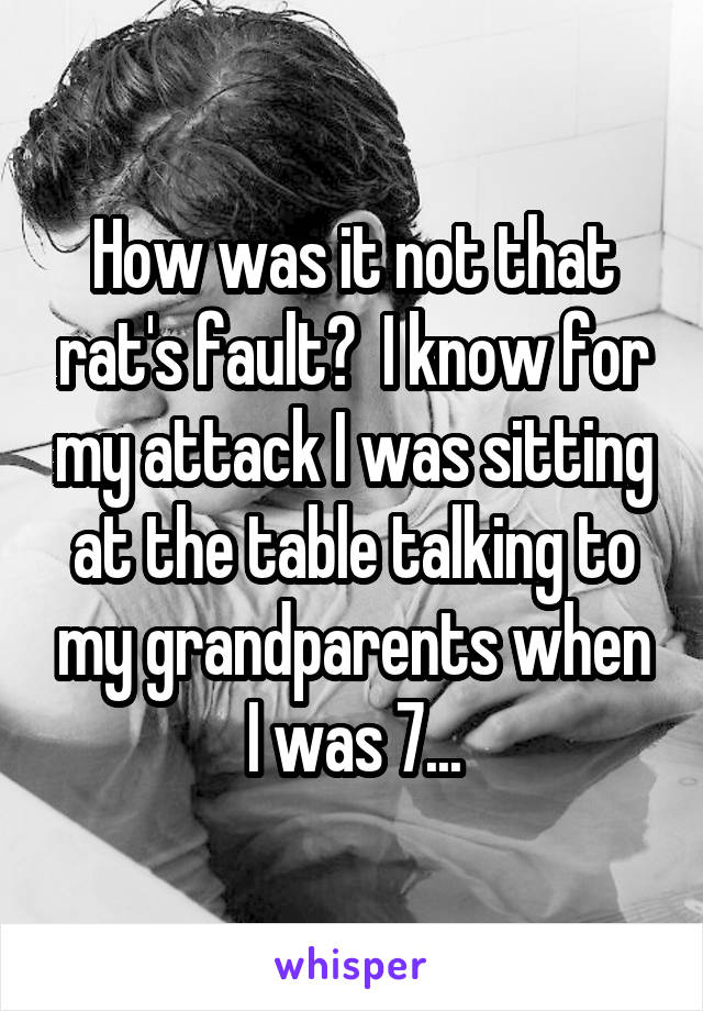 How was it not that rat's fault?  I know for my attack I was sitting at the table talking to my grandparents when I was 7...