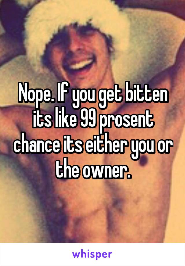 Nope. If you get bitten its like 99 prosent chance its either you or the owner.