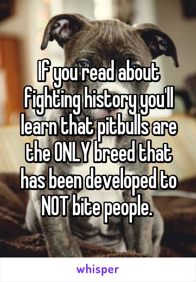 If you read about fighting history you'll learn that pitbulls are the ONLY breed that has been developed to NOT bite people. 