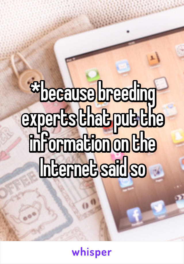 *because breeding experts that put the information on the Internet said so