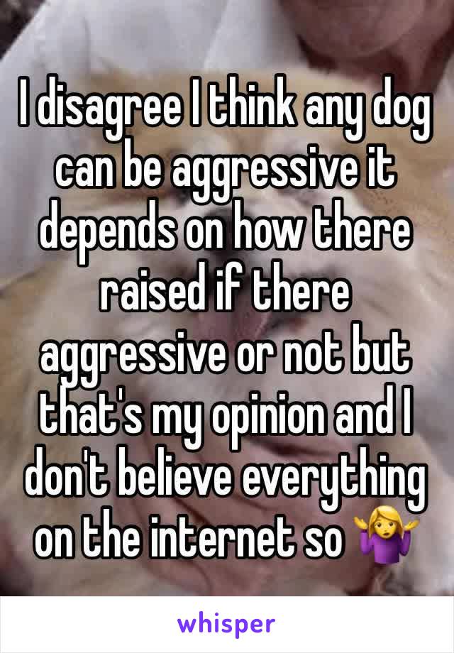 I disagree I think any dog can be aggressive it depends on how there raised if there aggressive or not but that's my opinion and I don't believe everything on the internet so 🤷‍♀️