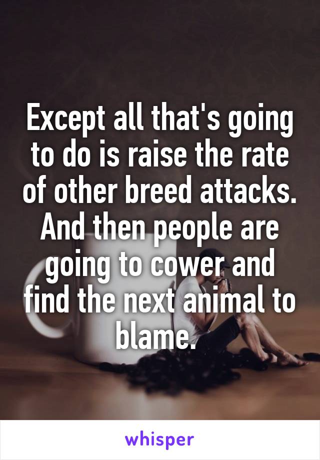 Except all that's going to do is raise the rate of other breed attacks. And then people are going to cower and find the next animal to blame. 