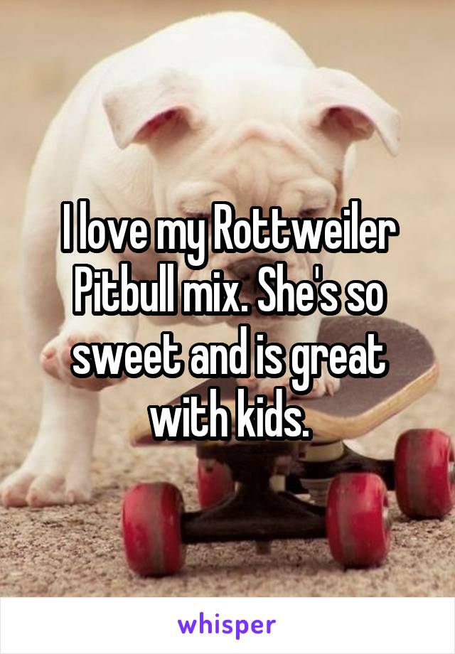 I love my Rottweiler Pitbull mix. She's so sweet and is great with kids.