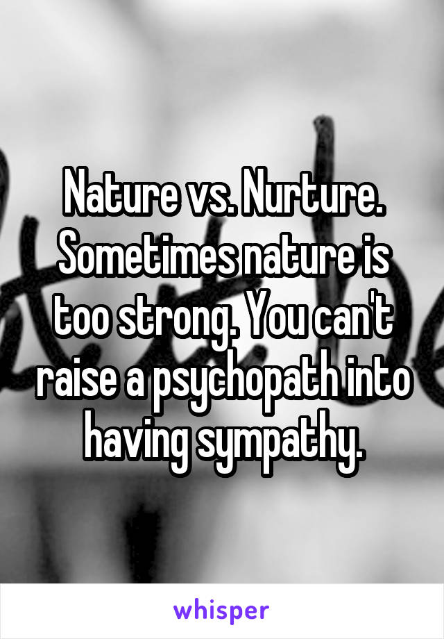 Nature vs. Nurture. Sometimes nature is too strong. You can't raise a psychopath into having sympathy.