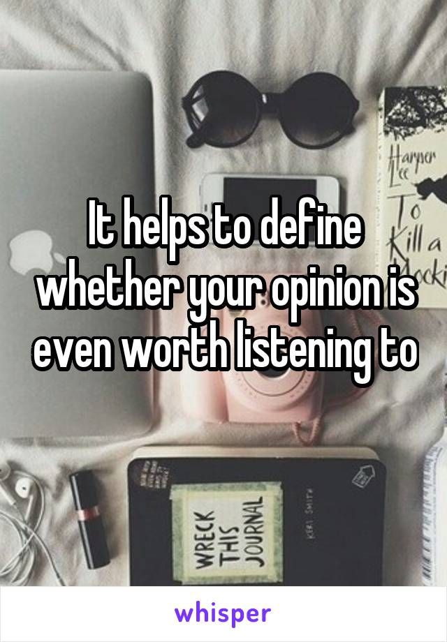 It helps to define whether your opinion is even worth listening to 