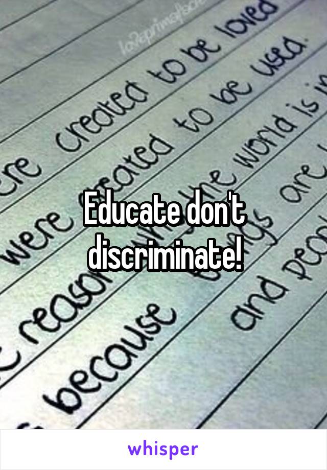 Educate don't discriminate!