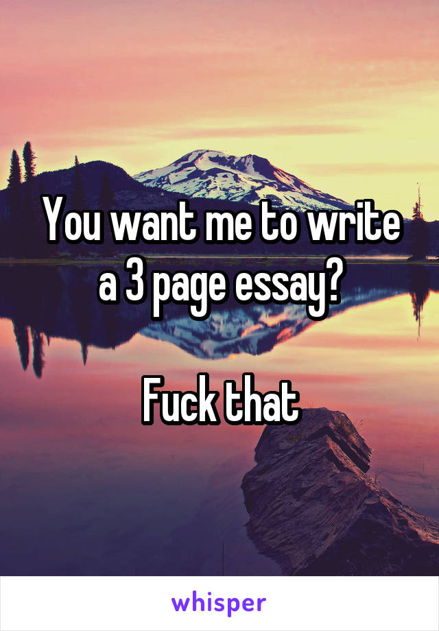 You want me to write a 3 page essay?

Fuck that