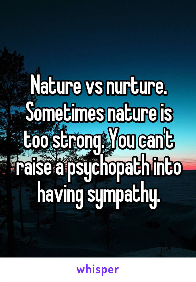 Nature vs nurture. Sometimes nature is too strong. You can't raise a psychopath into having sympathy.