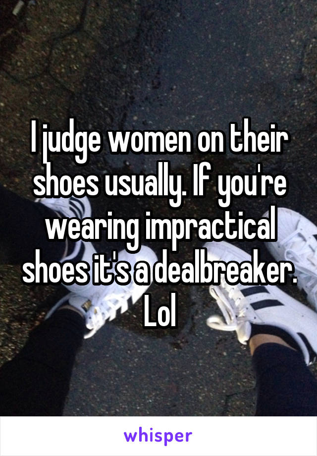 I judge women on their shoes usually. If you're wearing impractical shoes it's a dealbreaker. Lol