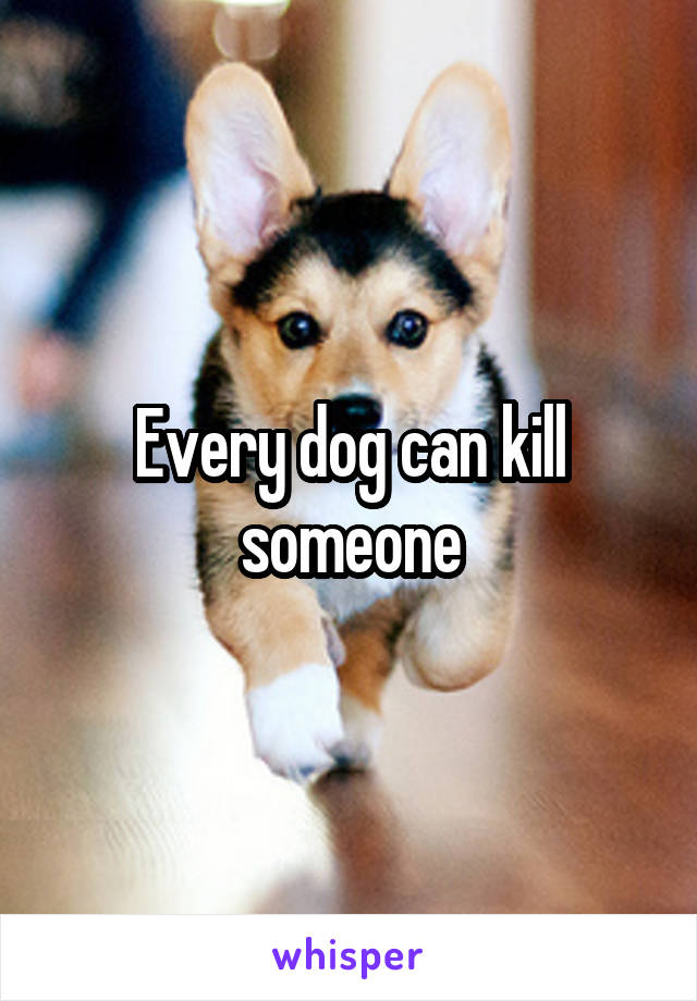 Every dog can kill someone