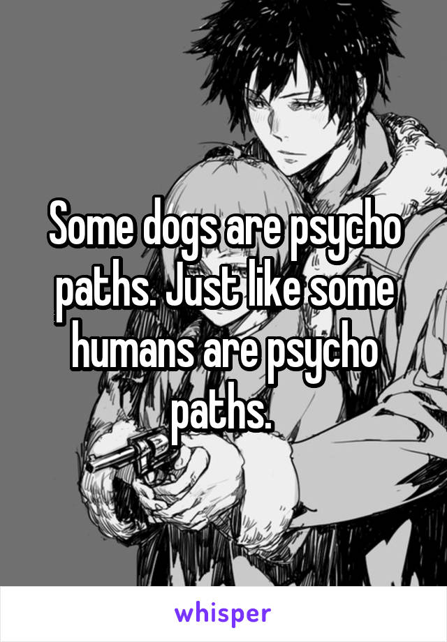 Some dogs are psycho paths. Just like some humans are psycho paths. 