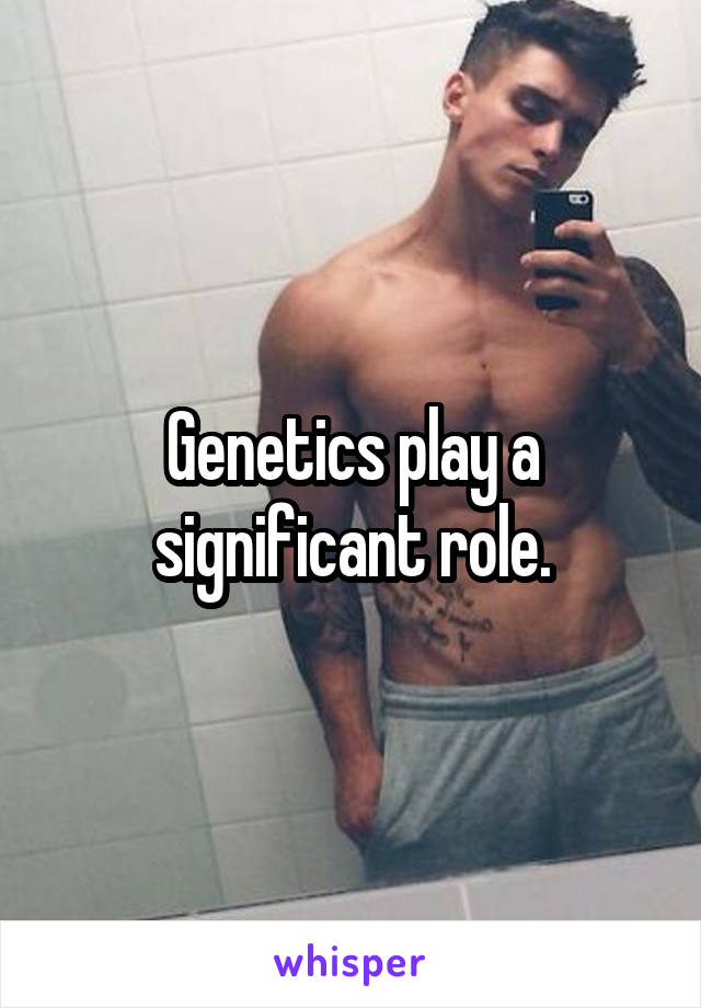 Genetics play a significant role.