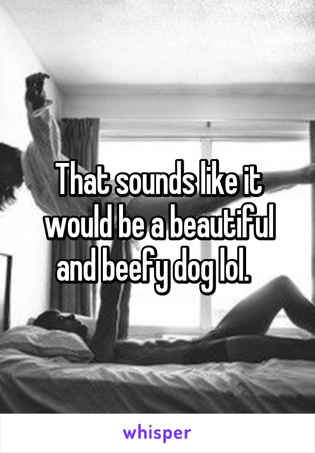 That sounds like it would be a beautiful and beefy dog lol.  