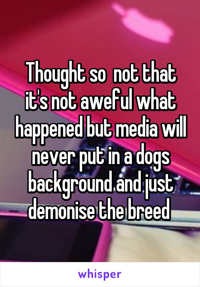 Thought so  not that it's not aweful what happened but media will never put in a dogs background and just demonise the breed 