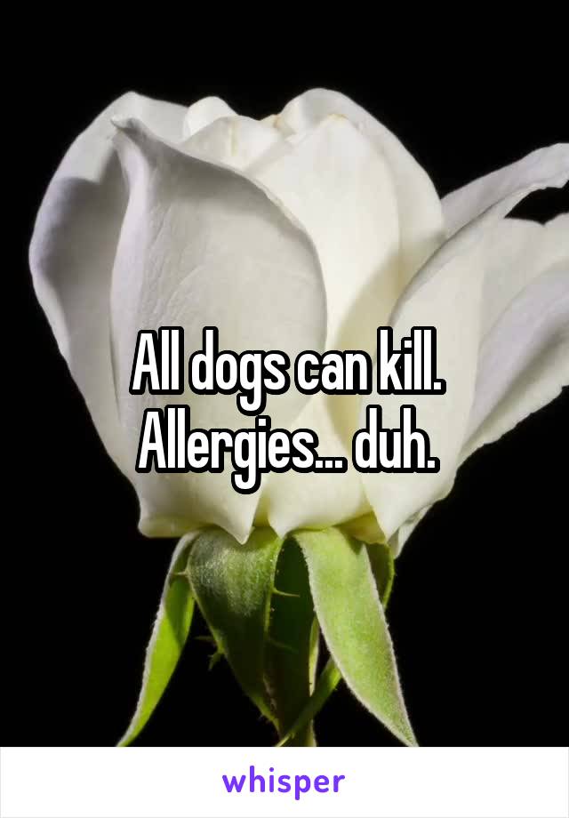 All dogs can kill.
Allergies... duh.