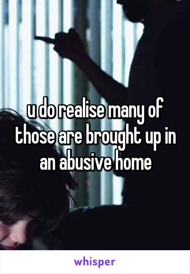 u do realise many of those are brought up in an abusive home