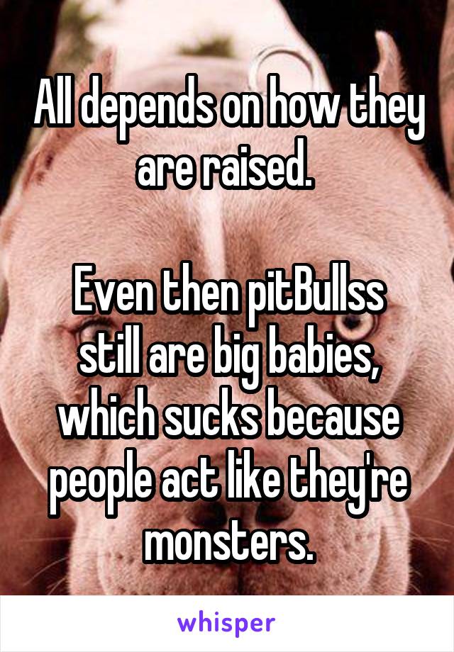 All depends on how they are raised. 

Even then pitBullss still are big babies, which sucks because people act like they're monsters.