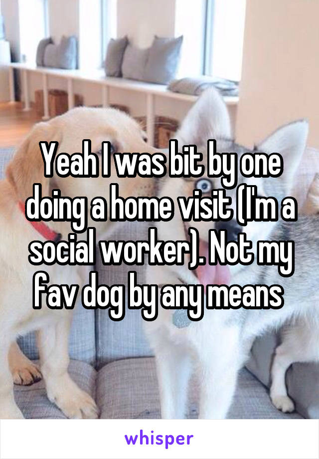 Yeah I was bit by one doing a home visit (I'm a social worker). Not my fav dog by any means 