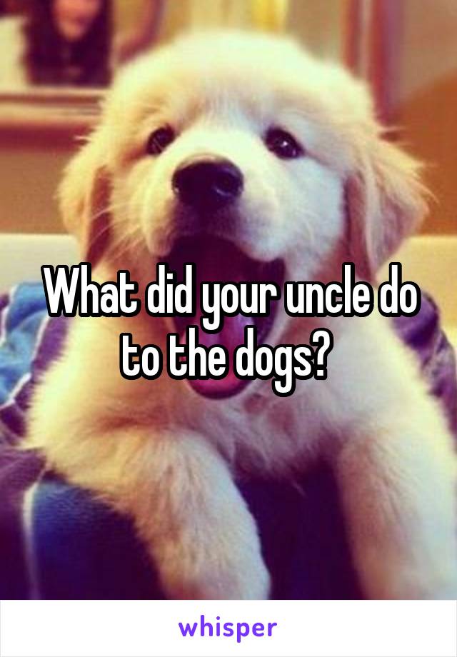 What did your uncle do to the dogs? 