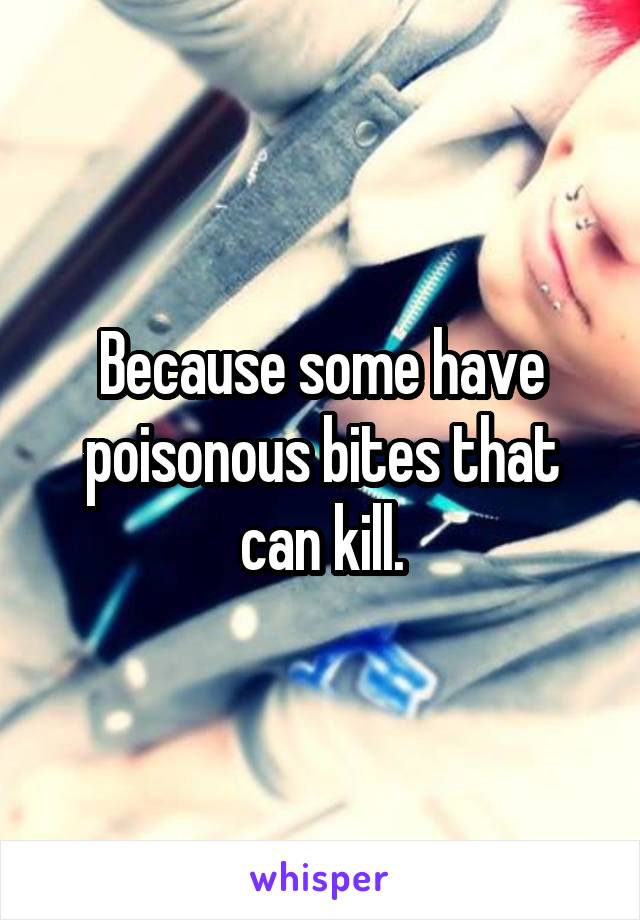 Because some have poisonous bites that can kill.