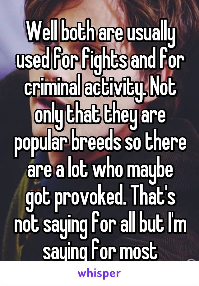 Well both are usually used for fights and for criminal activity. Not only that they are popular breeds so there are a lot who maybe got provoked. That's not saying for all but I'm saying for most