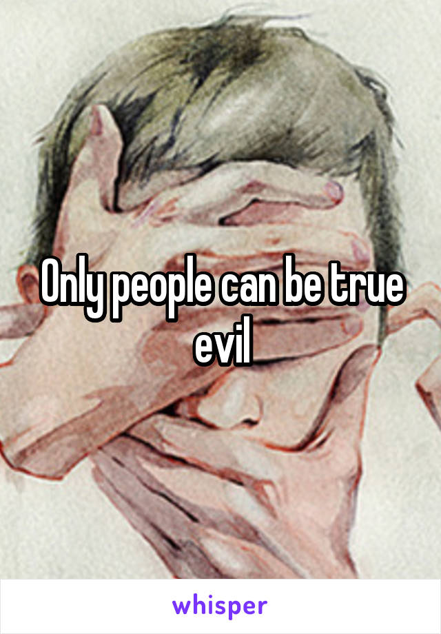 Only people can be true evil