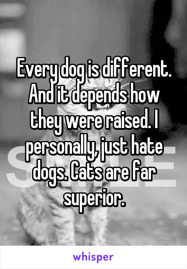 Every dog is different. And it depends how they were raised. I personally, just hate dogs. Cats are far superior.