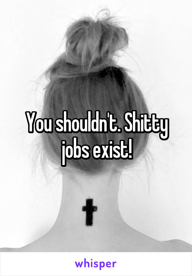 You shouldn't. Shitty jobs exist!