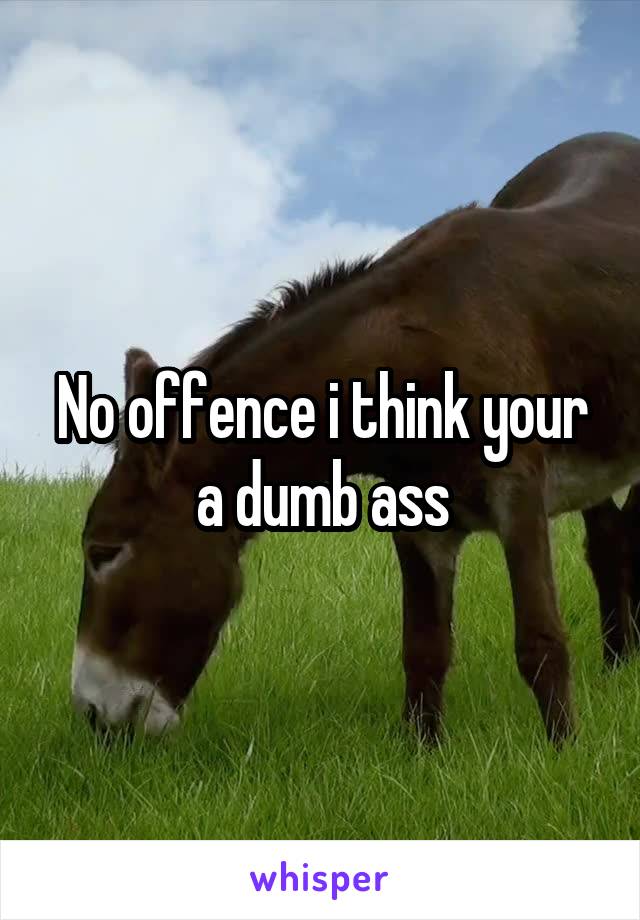 No offence i think your a dumb ass