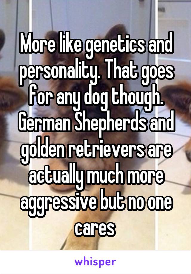 More like genetics and personality. That goes for any dog though. German Shepherds and golden retrievers are actually much more aggressive but no one cares 