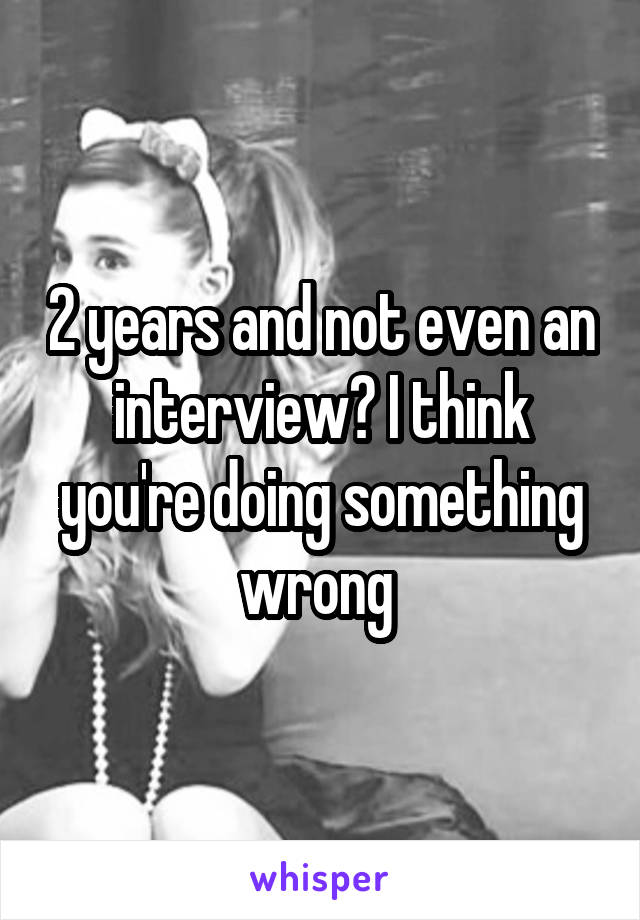 2 years and not even an interview? I think you're doing something wrong 