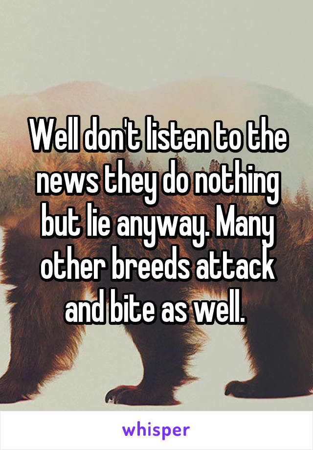 Well don't listen to the news they do nothing but lie anyway. Many other breeds attack and bite as well. 