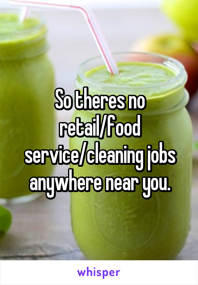 So theres no retail/food service/cleaning jobs anywhere near you.