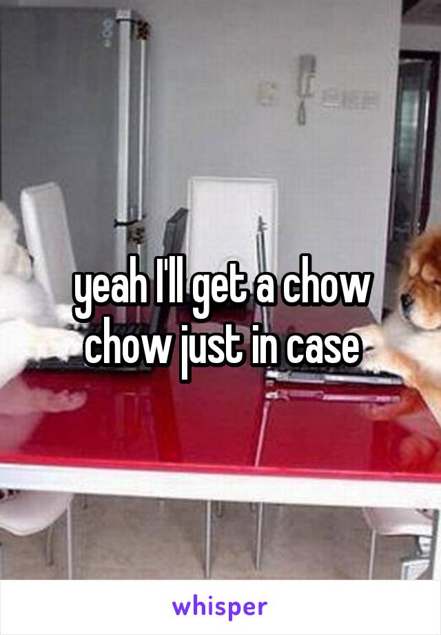 yeah I'll get a chow chow just in case