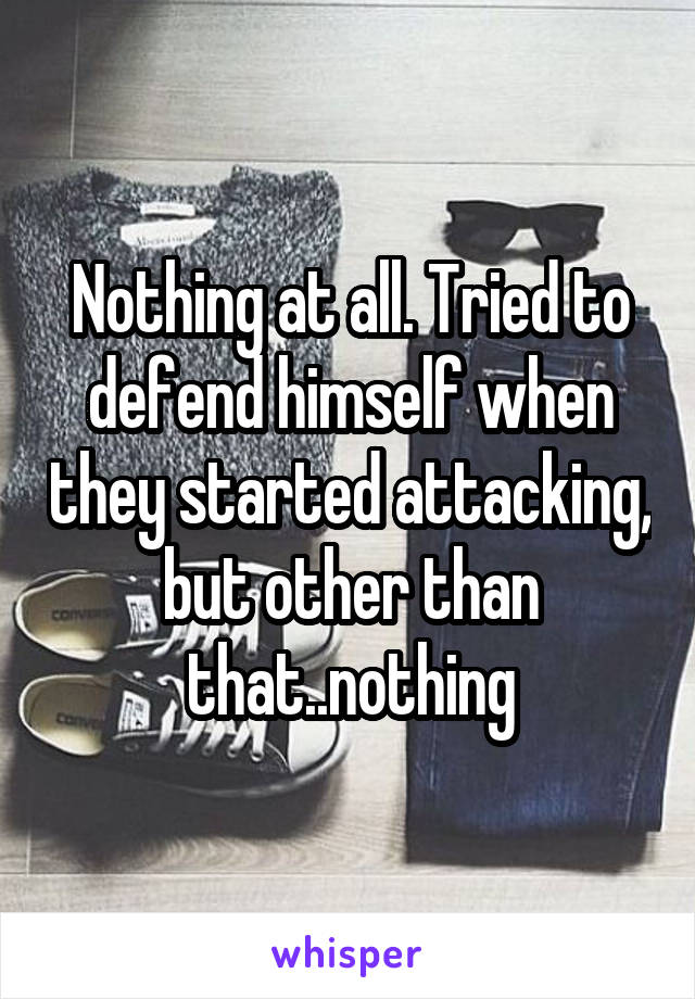 Nothing at all. Tried to defend himself when they started attacking, but other than that..nothing