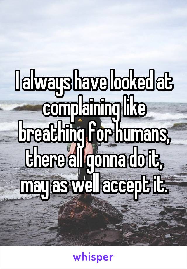 I always have looked at complaining like breathing for humans, there all gonna do it, may as well accept it.