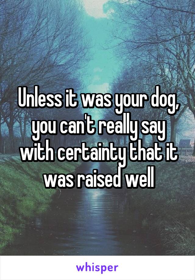 Unless it was your dog, you can't really say with certainty that it was raised well