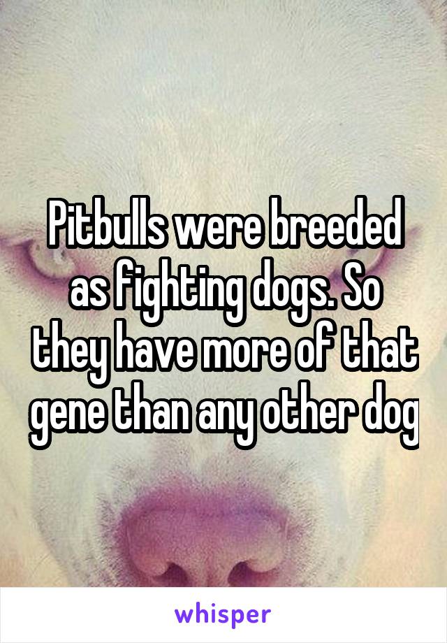 Pitbulls were breeded as fighting dogs. So they have more of that gene than any other dog