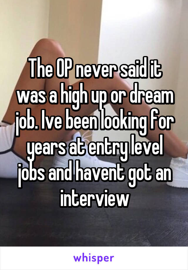 The OP never said it was a high up or dream job. Ive been looking for years at entry level jobs and havent got an interview