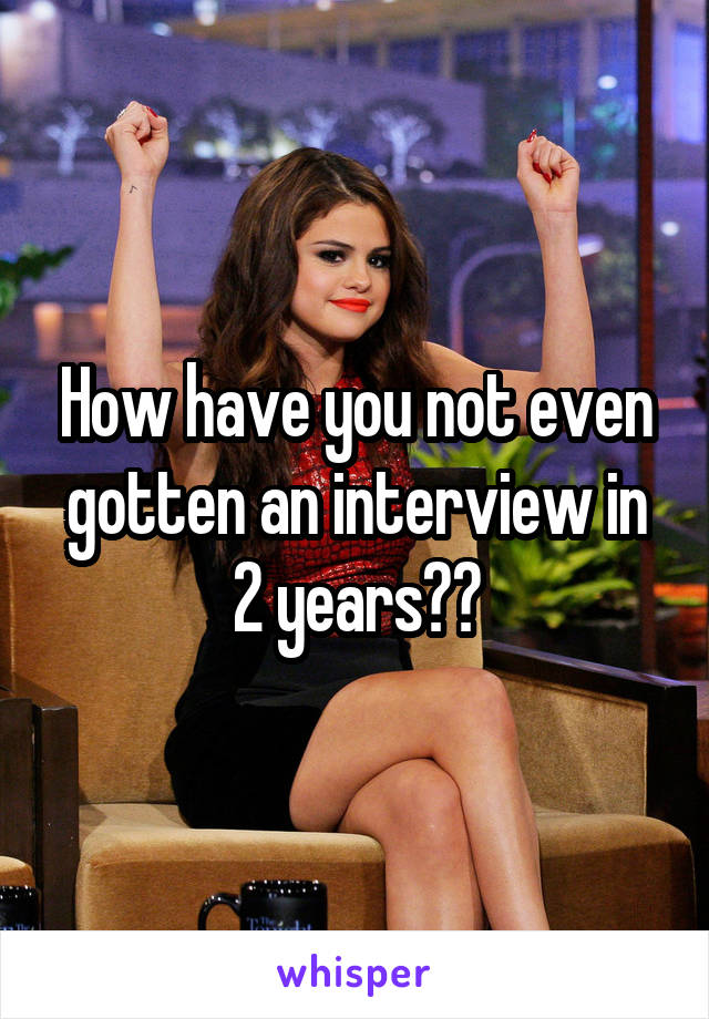 How have you not even gotten an interview in 2 years??