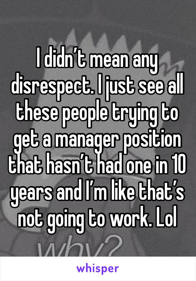 I didn’t mean any disrespect. I just see all these people trying to get a manager position that hasn’t had one in 10 years and I’m like that’s not going to work. Lol 