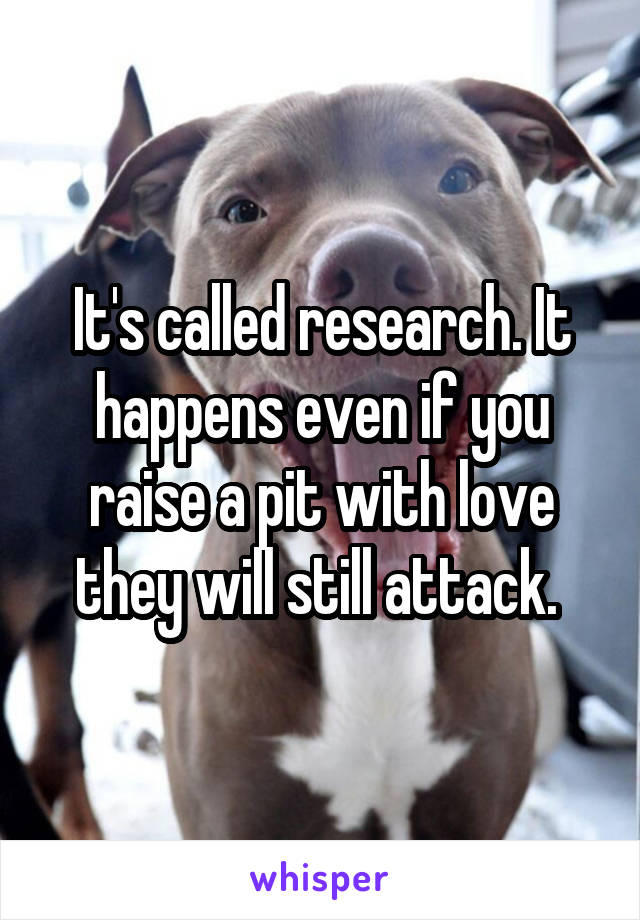 It's called research. It happens even if you raise a pit with love they will still attack. 