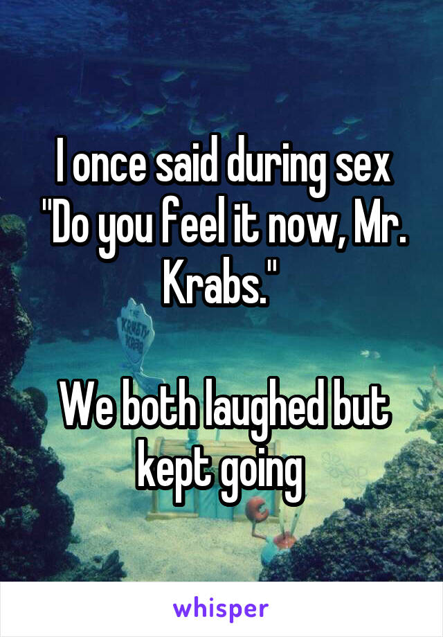 I once said during sex "Do you feel it now, Mr. Krabs." 

We both laughed but kept going 