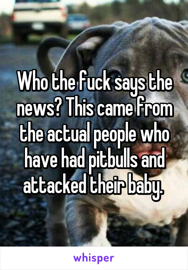 Who the fuck says the news? This came from the actual people who have had pitbulls and attacked their baby. 