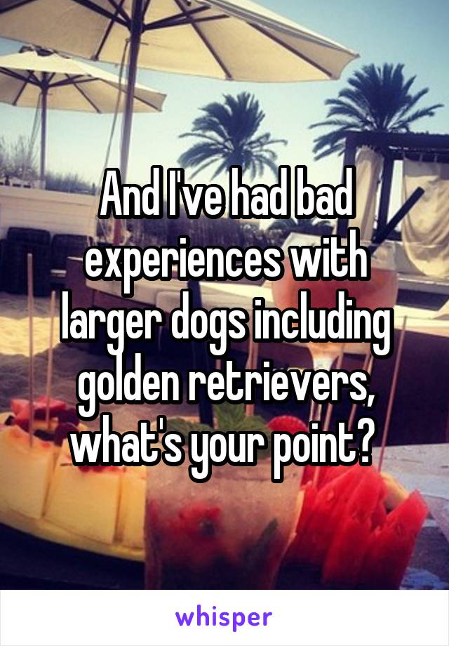 And I've had bad experiences with larger dogs including golden retrievers, what's your point? 