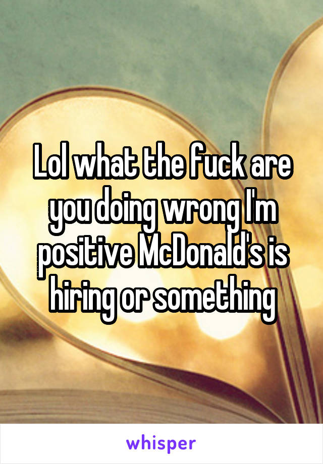 Lol what the fuck are you doing wrong I'm positive McDonald's is hiring or something