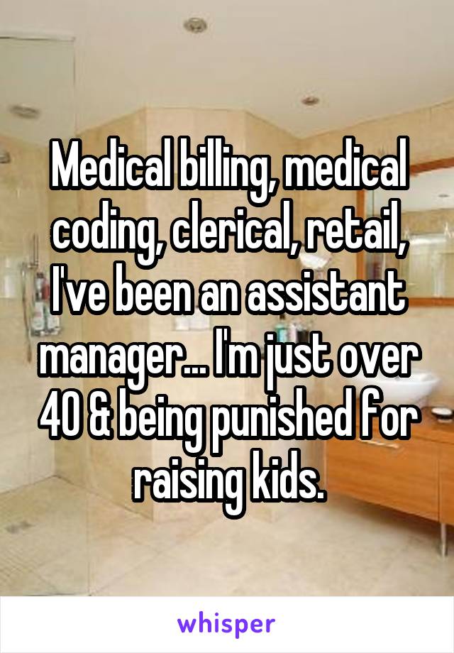 Medical billing, medical coding, clerical, retail, I've been an assistant manager... I'm just over 40 & being punished for raising kids.