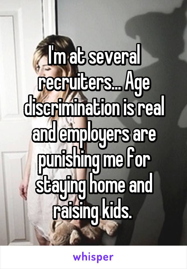 I'm at several recruiters... Age discrimination is real and employers are punishing me for staying home and raising kids. 