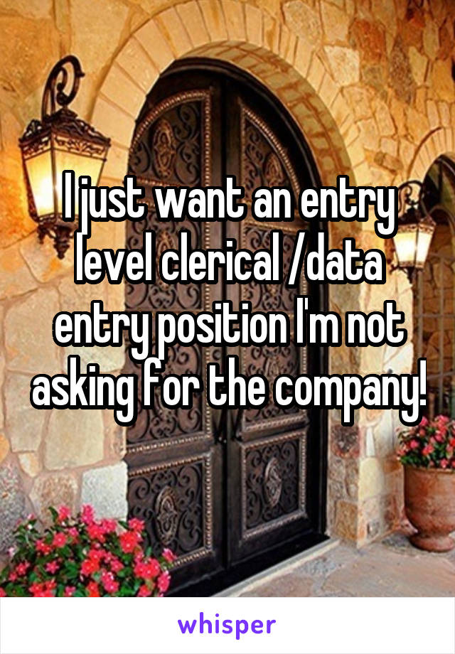 I just want an entry level clerical /data entry position I'm not asking for the company! 