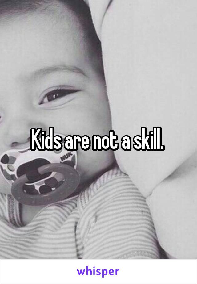 Kids are not a skill. 